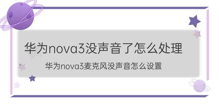 华为nova3没声音了怎么处理 华为nova3麦克风没声音怎么设置？